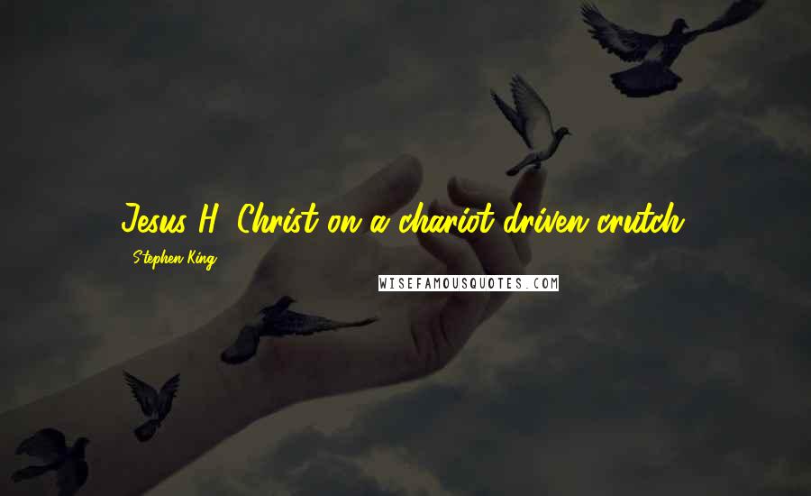 Stephen King Quotes: Jesus H. Christ on a chariot-driven crutch.