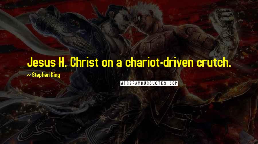 Stephen King Quotes: Jesus H. Christ on a chariot-driven crutch.