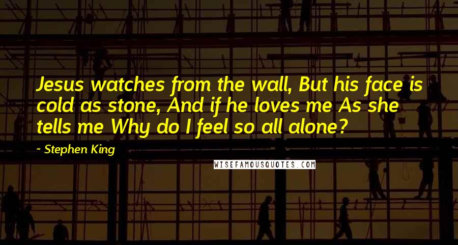 Stephen King Quotes: Jesus watches from the wall, But his face is cold as stone, And if he loves me As she tells me Why do I feel so all alone?
