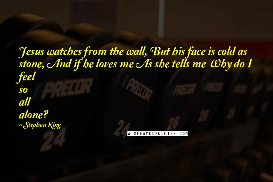 Stephen King Quotes: Jesus watches from the wall, But his face is cold as stone, And if he loves me As she tells me Why do I feel so all alone?