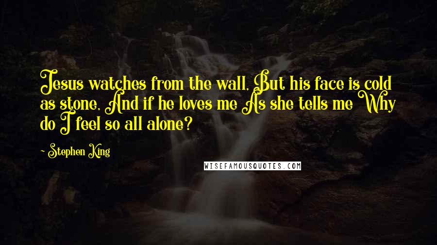 Stephen King Quotes: Jesus watches from the wall, But his face is cold as stone, And if he loves me As she tells me Why do I feel so all alone?