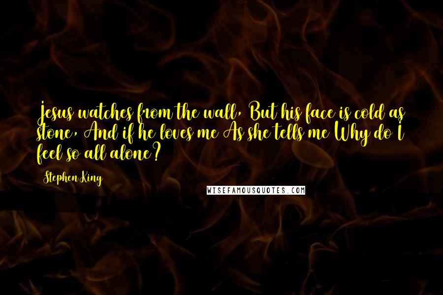 Stephen King Quotes: Jesus watches from the wall, But his face is cold as stone, And if he loves me As she tells me Why do I feel so all alone?