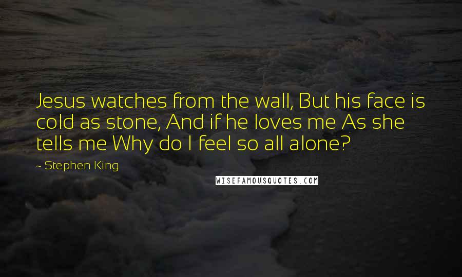 Stephen King Quotes: Jesus watches from the wall, But his face is cold as stone, And if he loves me As she tells me Why do I feel so all alone?