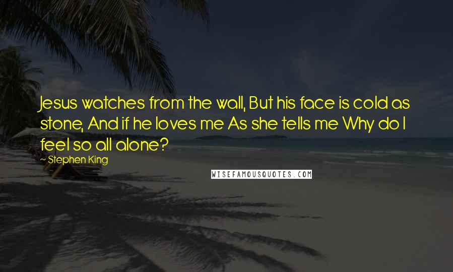 Stephen King Quotes: Jesus watches from the wall, But his face is cold as stone, And if he loves me As she tells me Why do I feel so all alone?