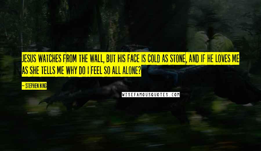 Stephen King Quotes: Jesus watches from the wall, But his face is cold as stone, And if he loves me As she tells me Why do I feel so all alone?