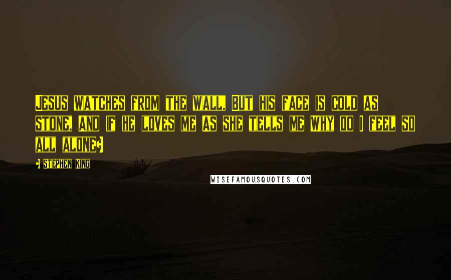 Stephen King Quotes: Jesus watches from the wall, But his face is cold as stone, And if he loves me As she tells me Why do I feel so all alone?