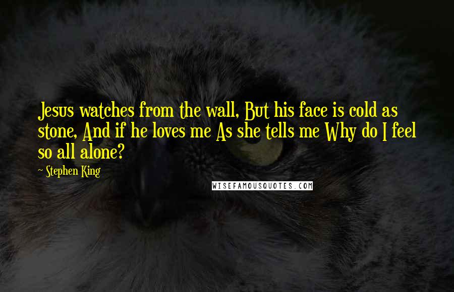 Stephen King Quotes: Jesus watches from the wall, But his face is cold as stone, And if he loves me As she tells me Why do I feel so all alone?