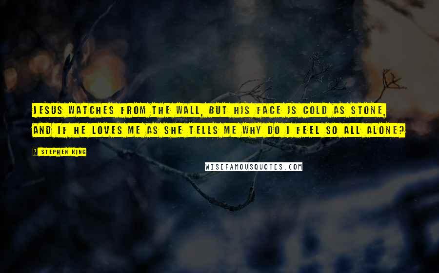 Stephen King Quotes: Jesus watches from the wall, But his face is cold as stone, And if he loves me As she tells me Why do I feel so all alone?