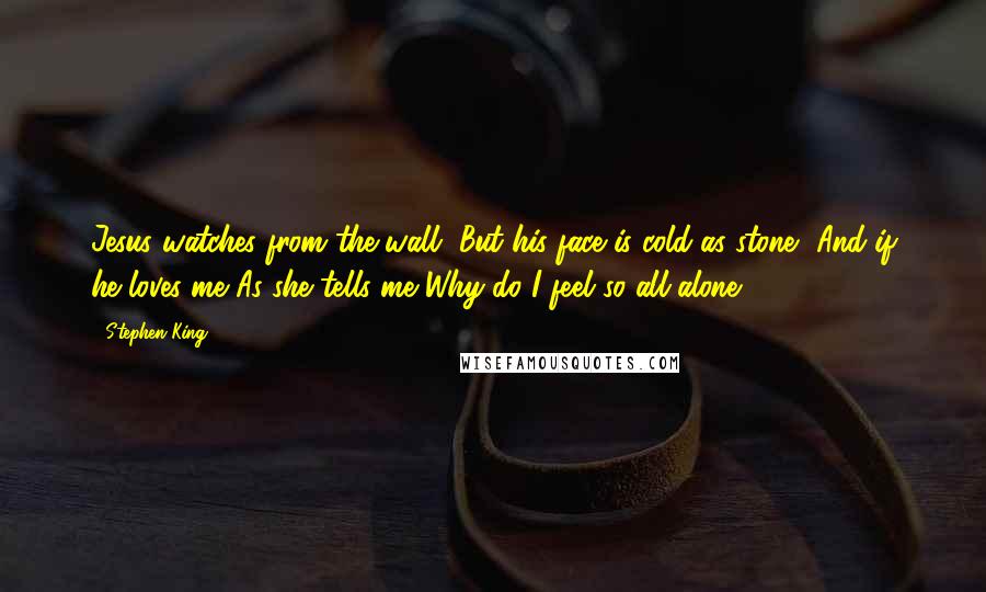 Stephen King Quotes: Jesus watches from the wall, But his face is cold as stone, And if he loves me As she tells me Why do I feel so all alone?