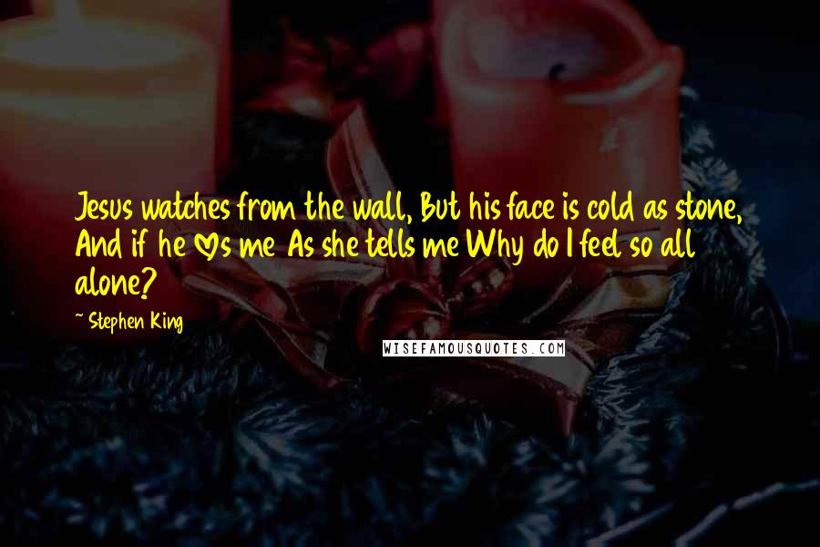 Stephen King Quotes: Jesus watches from the wall, But his face is cold as stone, And if he loves me As she tells me Why do I feel so all alone?