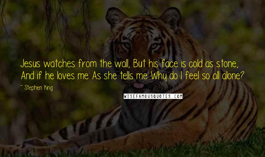 Stephen King Quotes: Jesus watches from the wall, But his face is cold as stone, And if he loves me As she tells me Why do I feel so all alone?