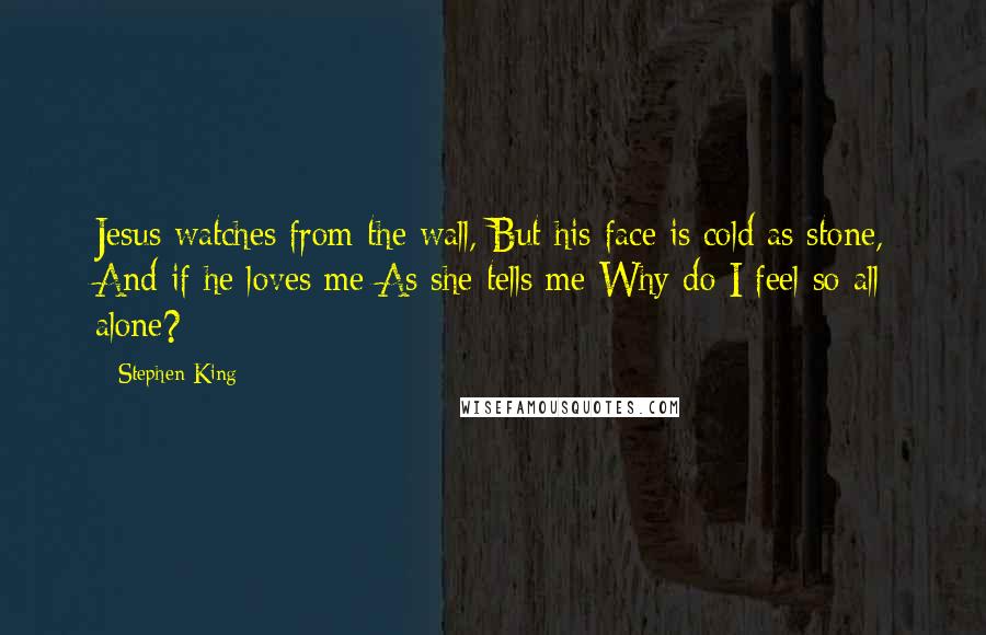 Stephen King Quotes: Jesus watches from the wall, But his face is cold as stone, And if he loves me As she tells me Why do I feel so all alone?