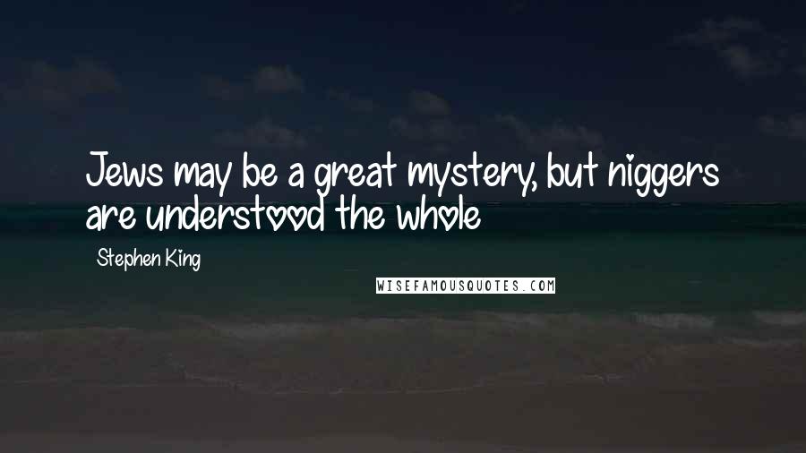 Stephen King Quotes: Jews may be a great mystery, but niggers are understood the whole