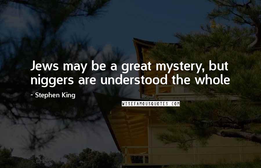 Stephen King Quotes: Jews may be a great mystery, but niggers are understood the whole