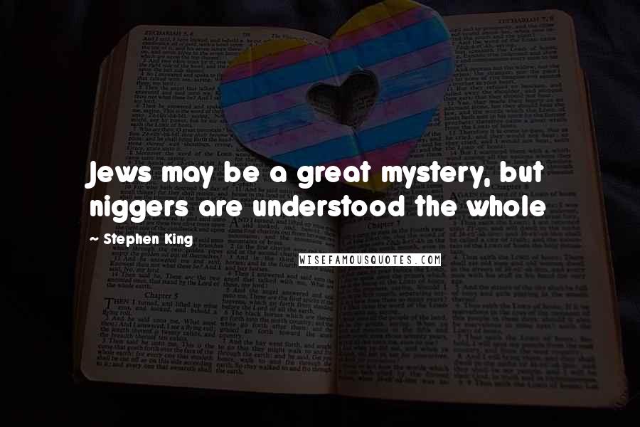 Stephen King Quotes: Jews may be a great mystery, but niggers are understood the whole