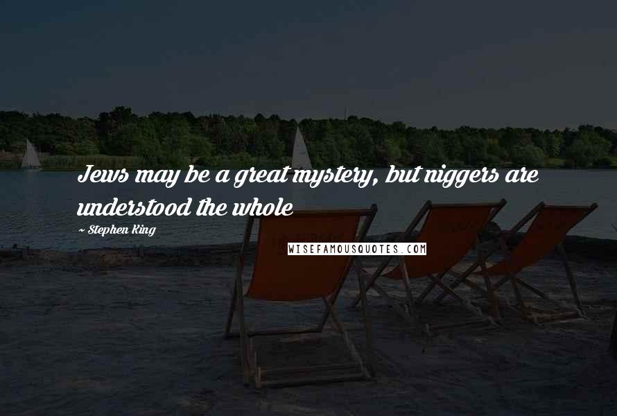 Stephen King Quotes: Jews may be a great mystery, but niggers are understood the whole