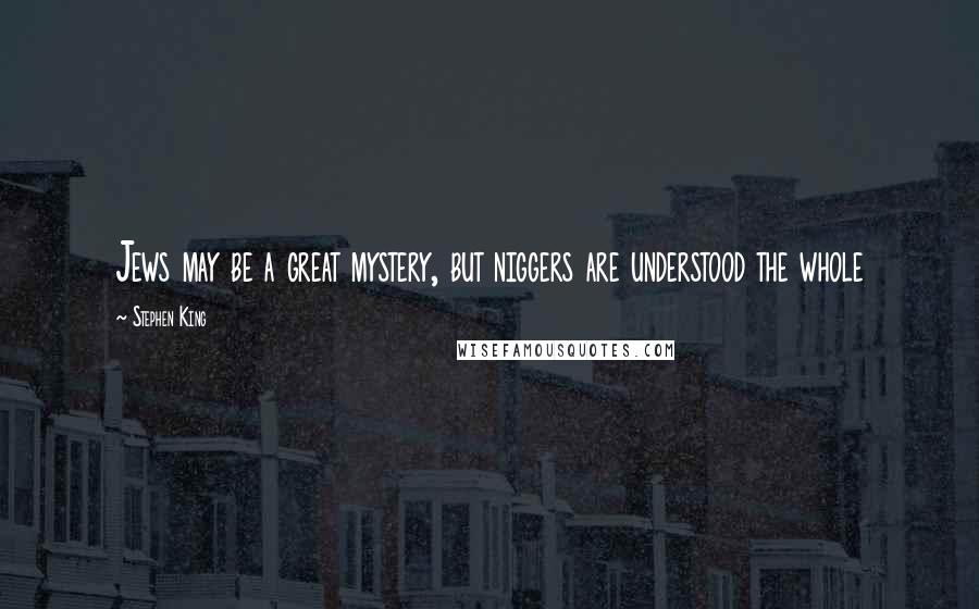 Stephen King Quotes: Jews may be a great mystery, but niggers are understood the whole