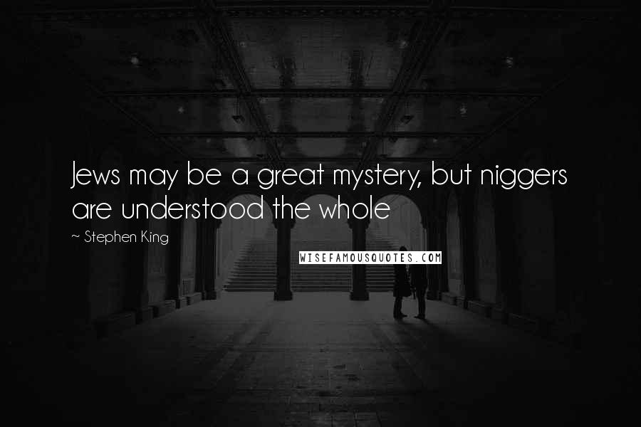 Stephen King Quotes: Jews may be a great mystery, but niggers are understood the whole