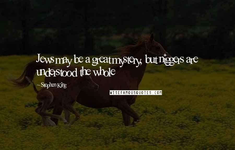 Stephen King Quotes: Jews may be a great mystery, but niggers are understood the whole
