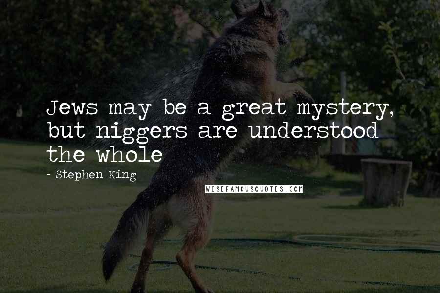Stephen King Quotes: Jews may be a great mystery, but niggers are understood the whole