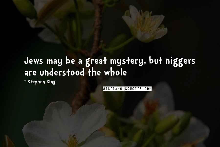 Stephen King Quotes: Jews may be a great mystery, but niggers are understood the whole