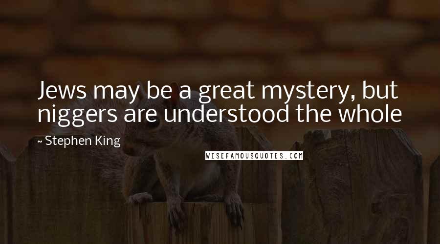 Stephen King Quotes: Jews may be a great mystery, but niggers are understood the whole