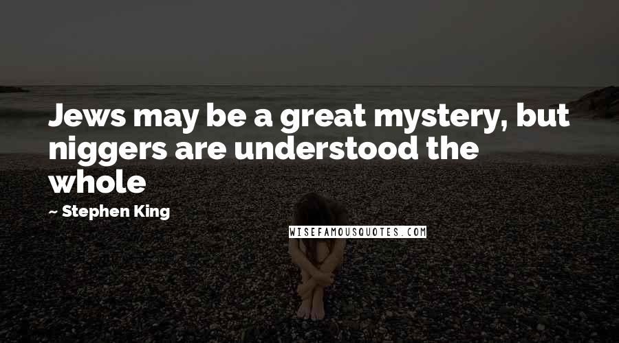 Stephen King Quotes: Jews may be a great mystery, but niggers are understood the whole