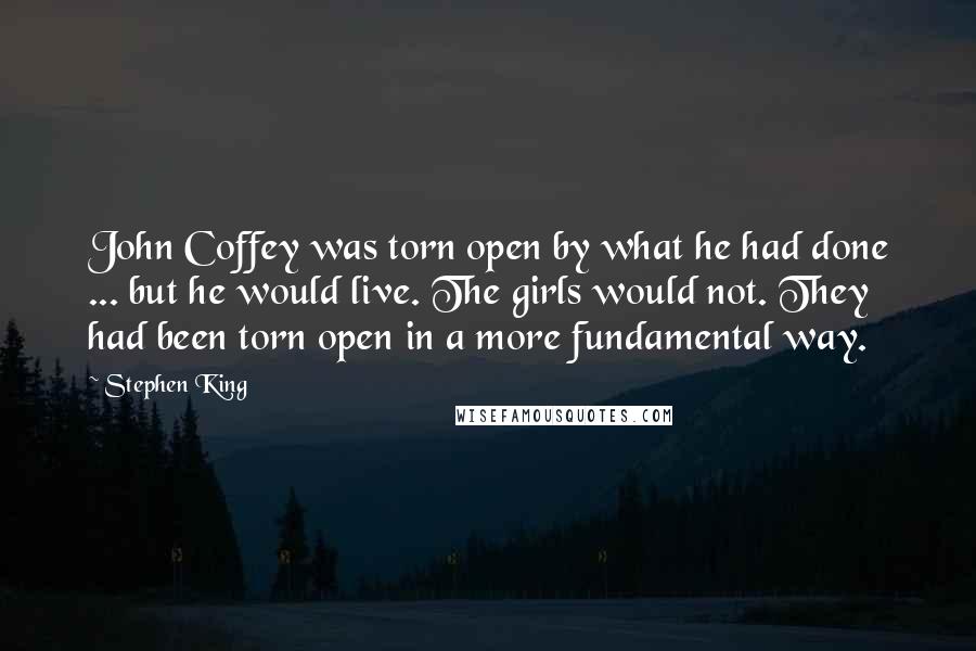 Stephen King Quotes: John Coffey was torn open by what he had done ... but he would live. The girls would not. They had been torn open in a more fundamental way.