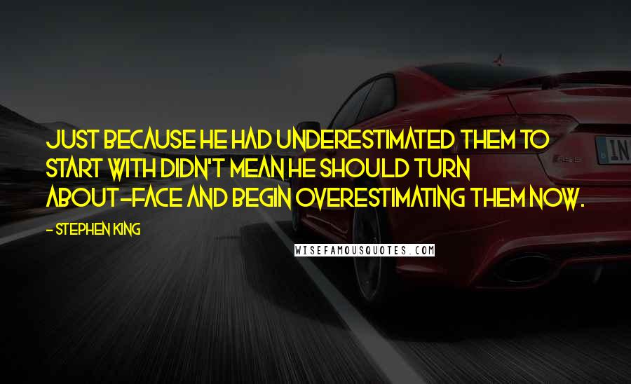 Stephen King Quotes: Just because he had underestimated them to start with didn't mean he should turn about-face and begin overestimating them now.