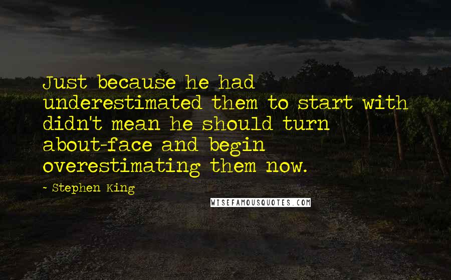 Stephen King Quotes: Just because he had underestimated them to start with didn't mean he should turn about-face and begin overestimating them now.