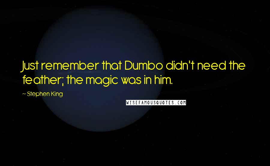 Stephen King Quotes: Just remember that Dumbo didn't need the feather; the magic was in him.