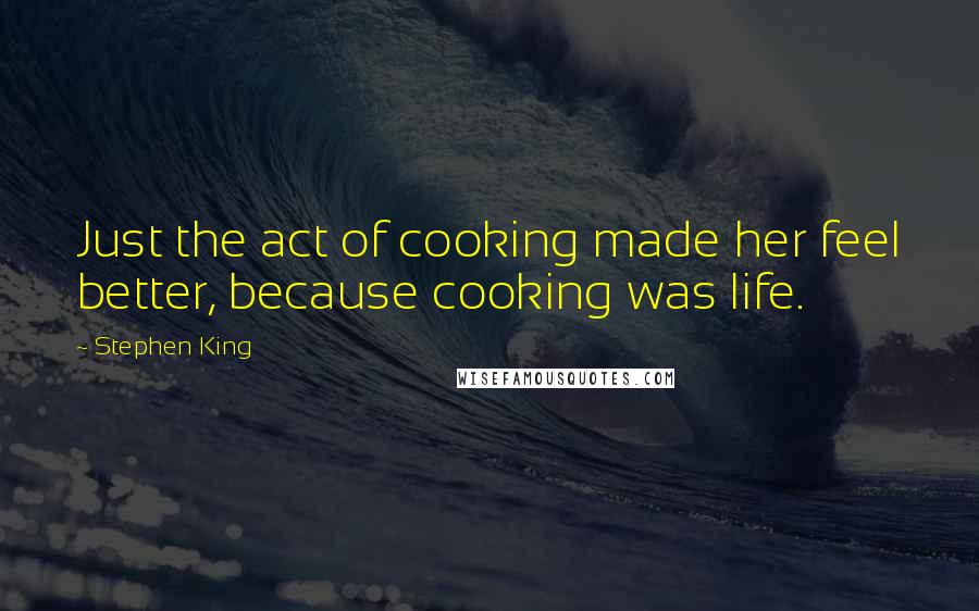 Stephen King Quotes: Just the act of cooking made her feel better, because cooking was life.