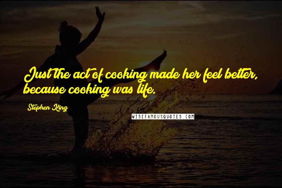 Stephen King Quotes: Just the act of cooking made her feel better, because cooking was life.