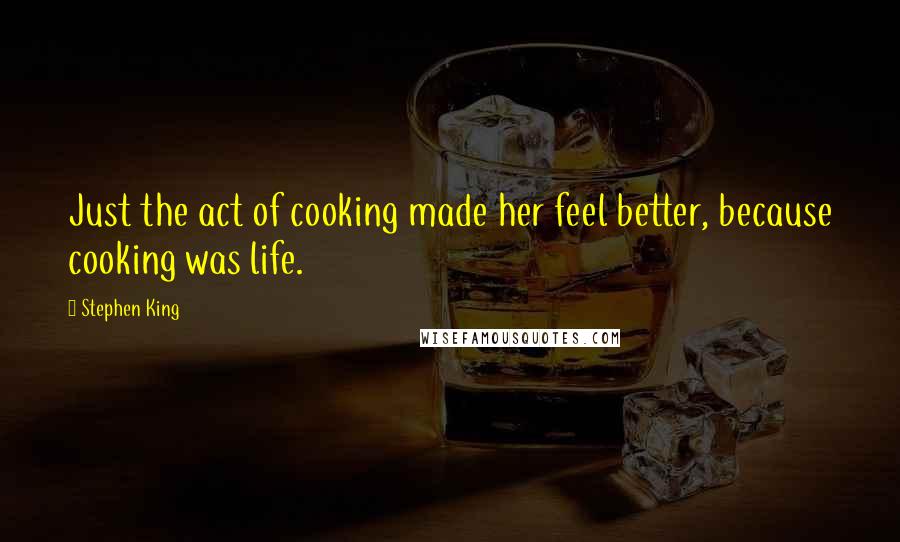Stephen King Quotes: Just the act of cooking made her feel better, because cooking was life.
