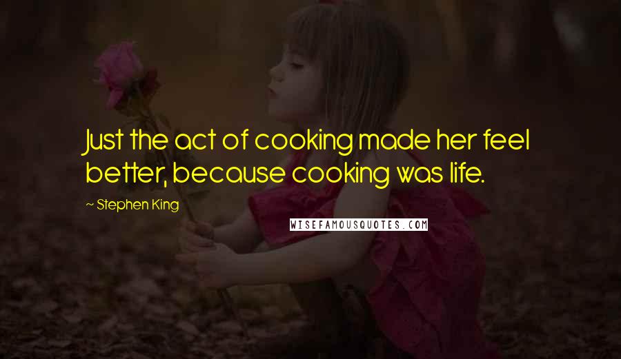 Stephen King Quotes: Just the act of cooking made her feel better, because cooking was life.