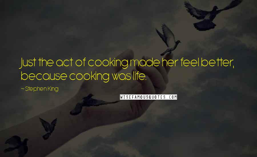 Stephen King Quotes: Just the act of cooking made her feel better, because cooking was life.