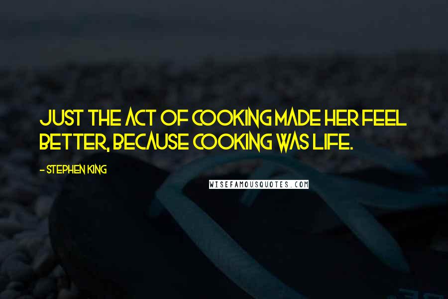 Stephen King Quotes: Just the act of cooking made her feel better, because cooking was life.