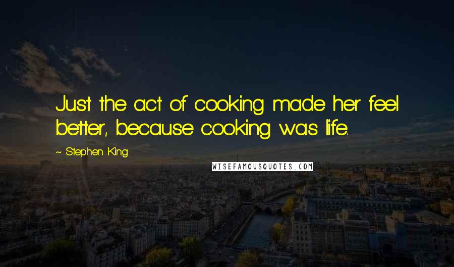 Stephen King Quotes: Just the act of cooking made her feel better, because cooking was life.