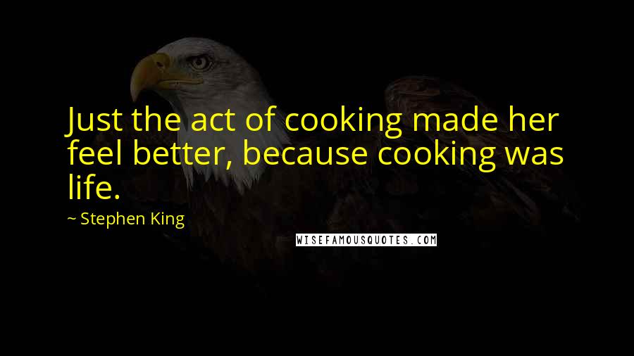 Stephen King Quotes: Just the act of cooking made her feel better, because cooking was life.