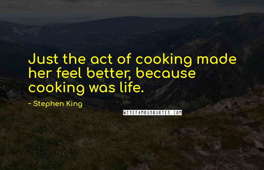 Stephen King Quotes: Just the act of cooking made her feel better, because cooking was life.
