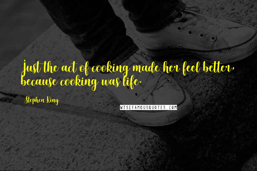 Stephen King Quotes: Just the act of cooking made her feel better, because cooking was life.