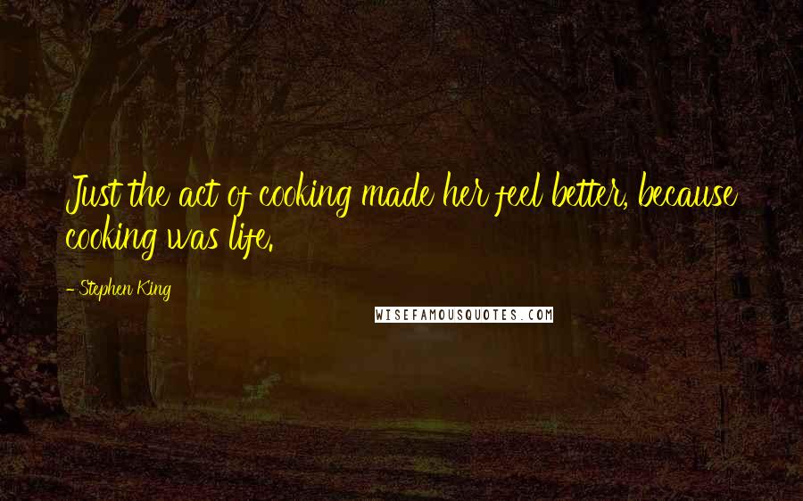 Stephen King Quotes: Just the act of cooking made her feel better, because cooking was life.