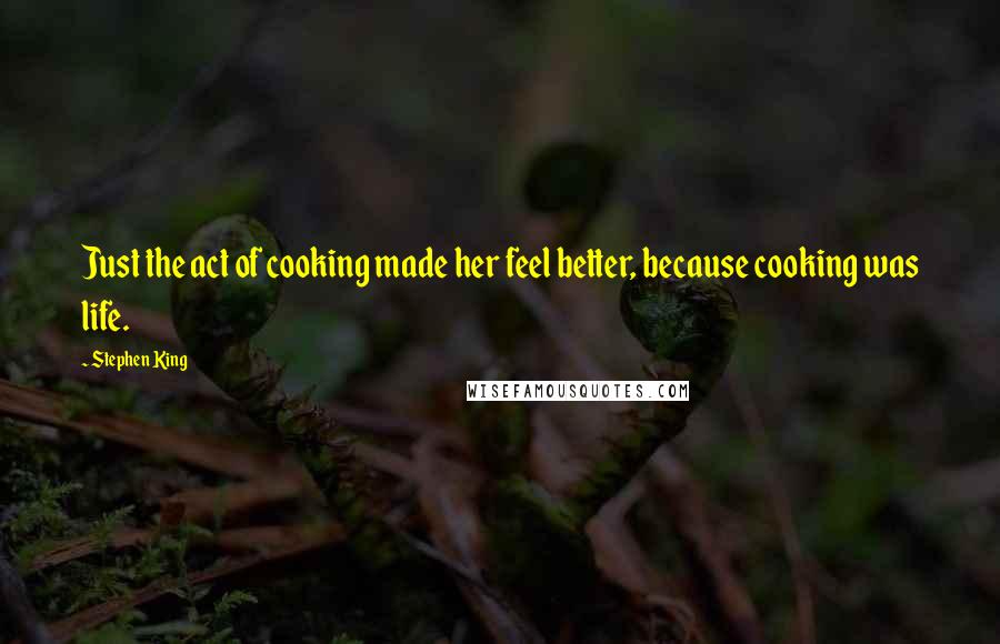Stephen King Quotes: Just the act of cooking made her feel better, because cooking was life.
