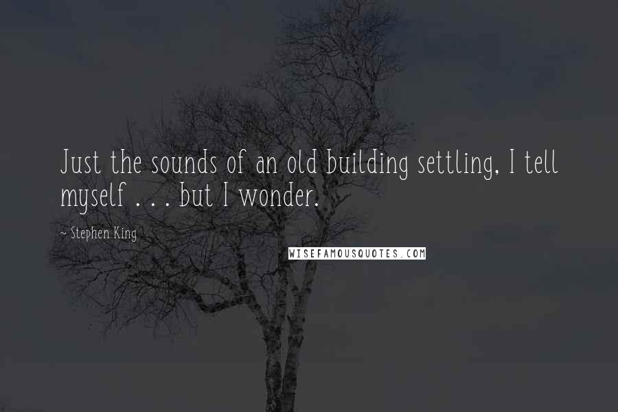 Stephen King Quotes: Just the sounds of an old building settling, I tell myself . . . but I wonder.