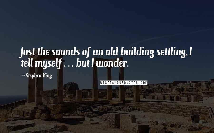 Stephen King Quotes: Just the sounds of an old building settling, I tell myself . . . but I wonder.