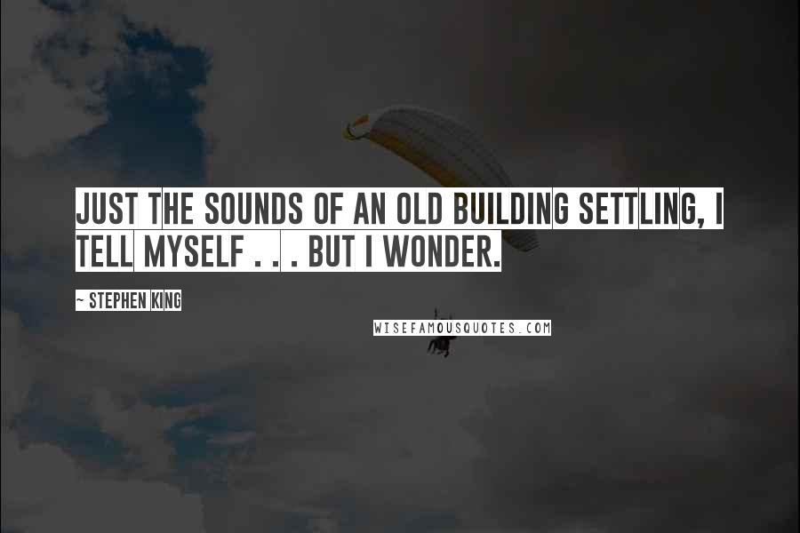 Stephen King Quotes: Just the sounds of an old building settling, I tell myself . . . but I wonder.