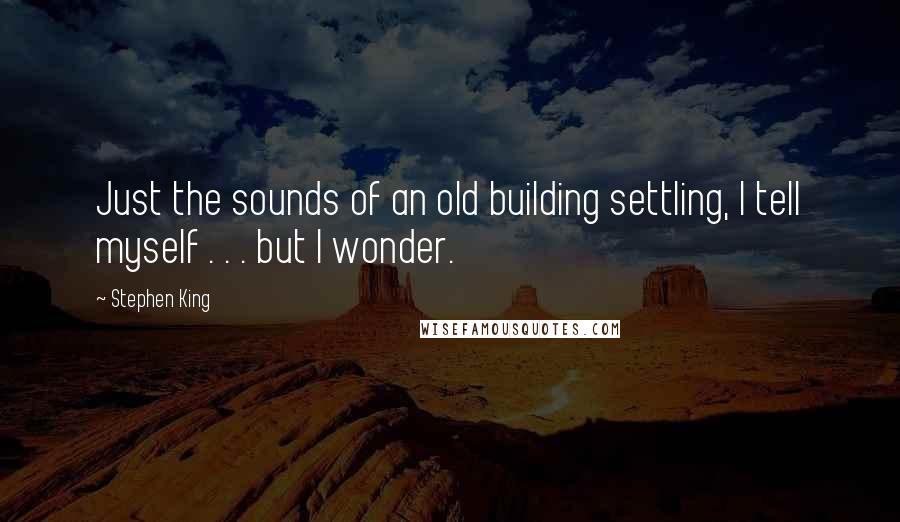 Stephen King Quotes: Just the sounds of an old building settling, I tell myself . . . but I wonder.