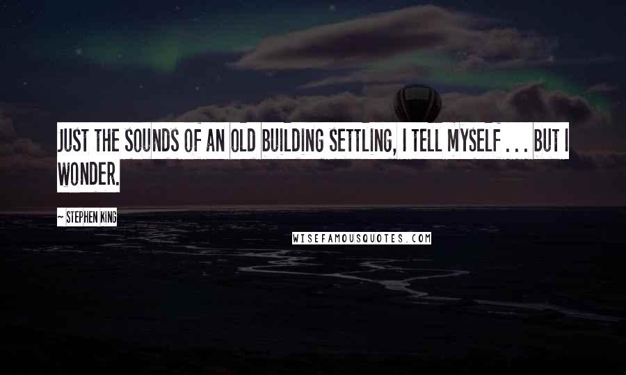 Stephen King Quotes: Just the sounds of an old building settling, I tell myself . . . but I wonder.
