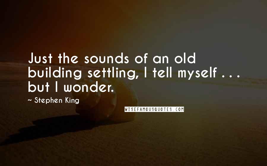 Stephen King Quotes: Just the sounds of an old building settling, I tell myself . . . but I wonder.