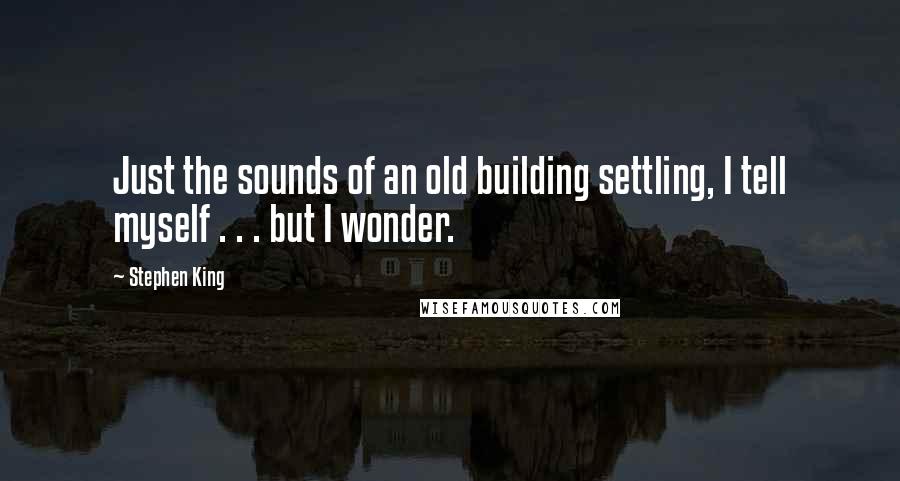 Stephen King Quotes: Just the sounds of an old building settling, I tell myself . . . but I wonder.